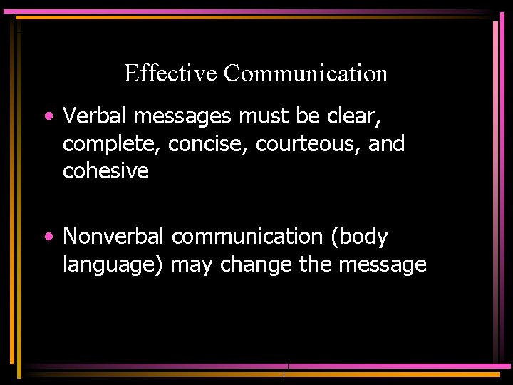 Effective Communication • Verbal messages must be clear, complete, concise, courteous, and cohesive •