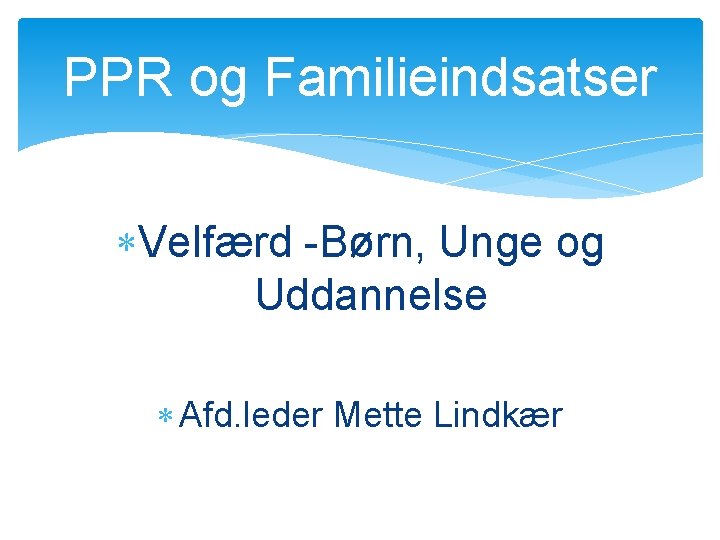PPR og Familieindsatser Velfærd -Børn, Unge og Uddannelse Afd. leder Mette Lindkær 