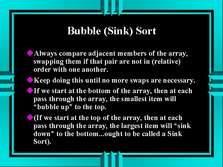 Bubble (Sink) Sort Always compare adjacent members of the array, swapping them if that