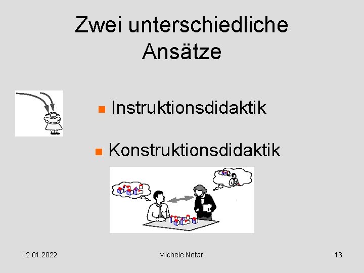 Zwei unterschiedliche Ansätze 12. 01. 2022 n Instruktionsdidaktik n Konstruktionsdidaktik Michele Notari 13 