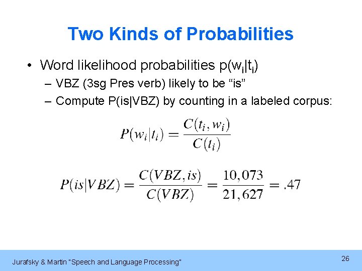 Two Kinds of Probabilities • Word likelihood probabilities p(wi|ti) – VBZ (3 sg Pres