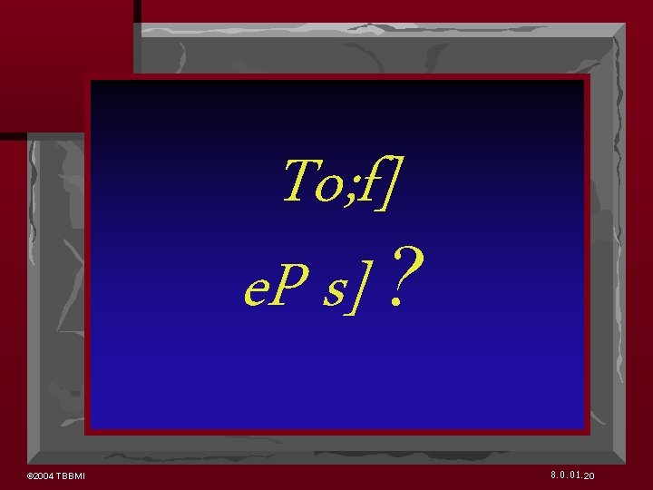 To; f] e. P s] ? © 2004 TBBMI 8. 0. 01. 20 