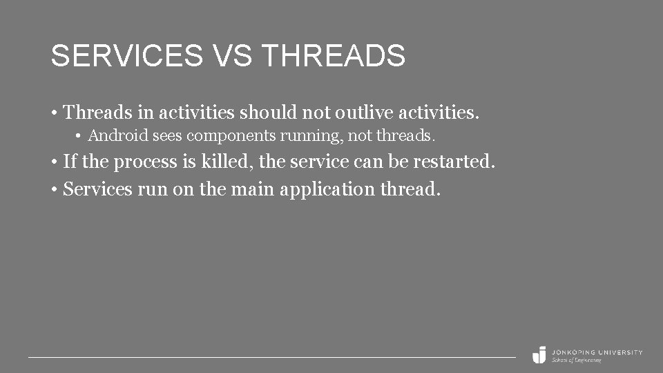 SERVICES VS THREADS • Threads in activities should not outlive activities. • Android sees