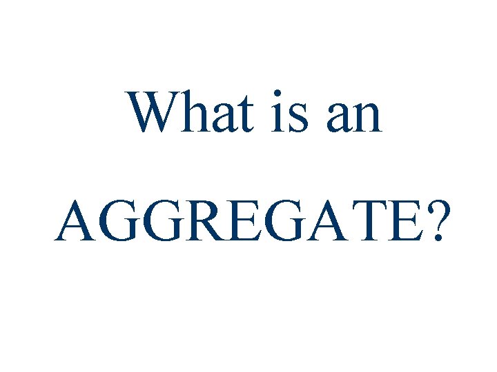 What is an AGGREGATE? What is an AGGREGATE?