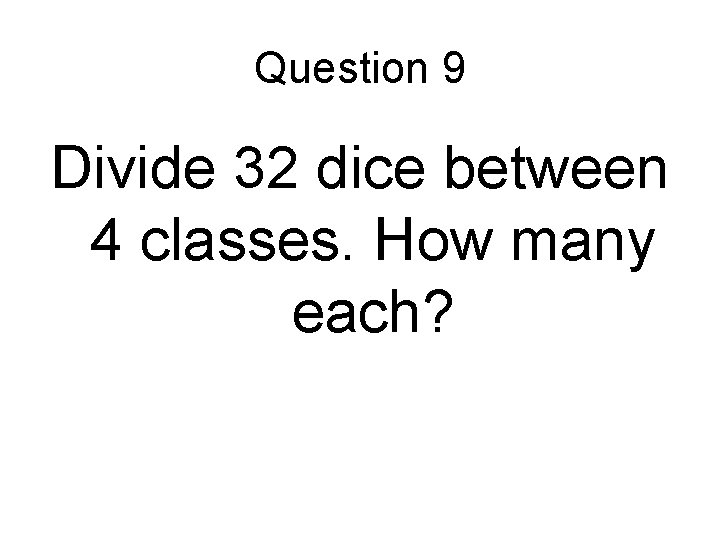 Question 9 Divide 32 dice between 4 classes. How many each? 