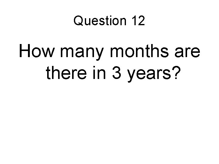 Question 12 How many months are there in 3 years? 