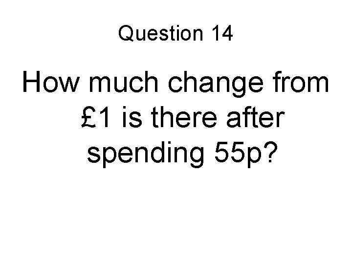 Question 14 How much change from £ 1 is there after spending 55 p?