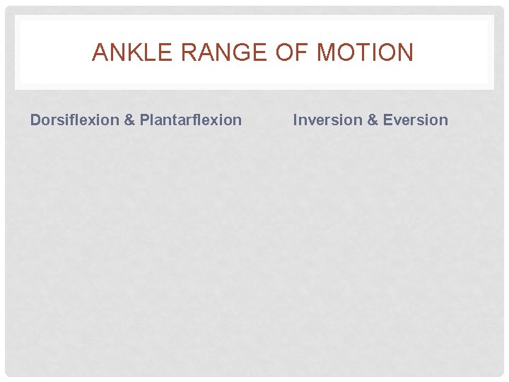 ANKLE RANGE OF MOTION Dorsiflexion & Plantarflexion Inversion & Eversion 