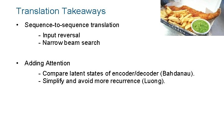 Translation Takeaways • Sequence-to-sequence translation - Input reversal - Narrow beam search • Adding