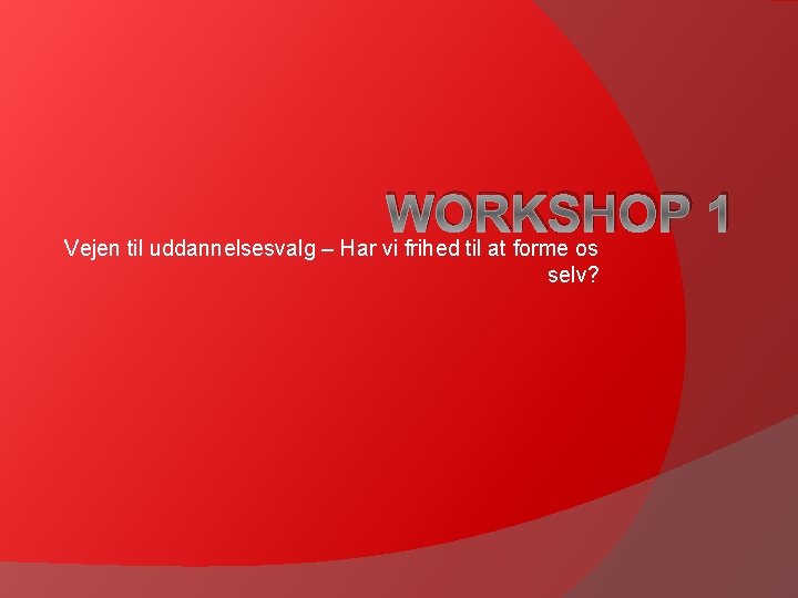 WORKSHOP 1 Vejen til uddannelsesvalg – Har vi frihed til at forme os selv?