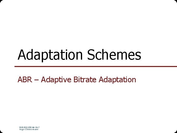 Adaptation Schemes ABR – Adaptive Bitrate Adaptation NUS. SOC. CS 5248 -2017 Roger Zimmermann