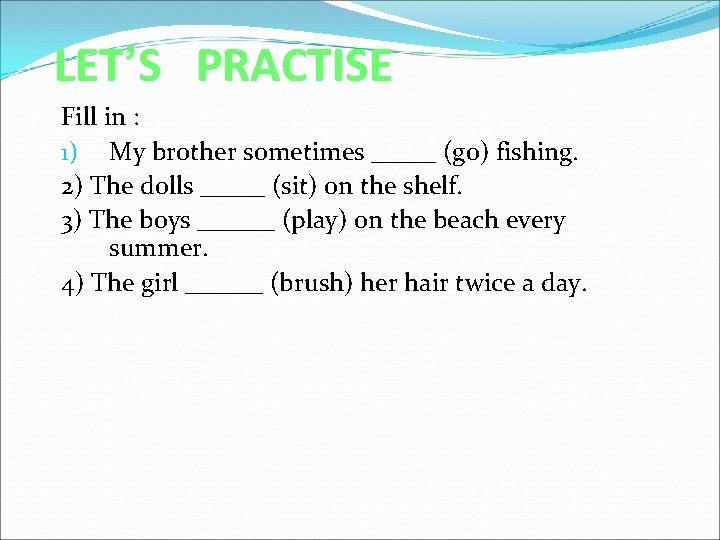 LET’S PRACTISE Fill in : 1) My brother sometimes _____ (go) fishing. 2) The