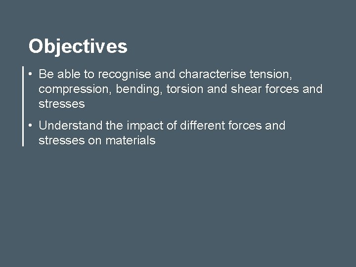 Objectives • Be able to recognise and characterise tension, compression, bending, torsion and shear
