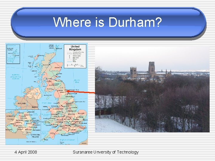 Where is Durham? Durham 4 April 2008 Suranaree Unversity of Technology 