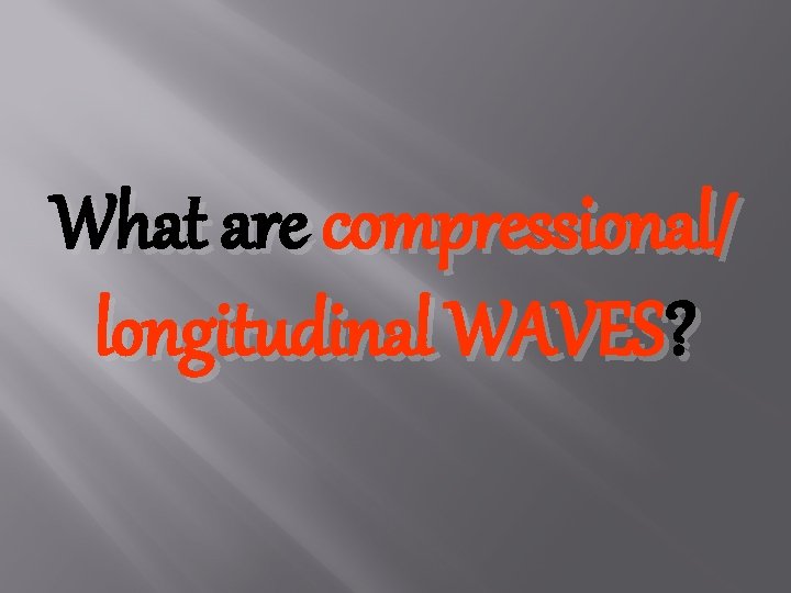 What are compressional/ longitudinal WAVES? 