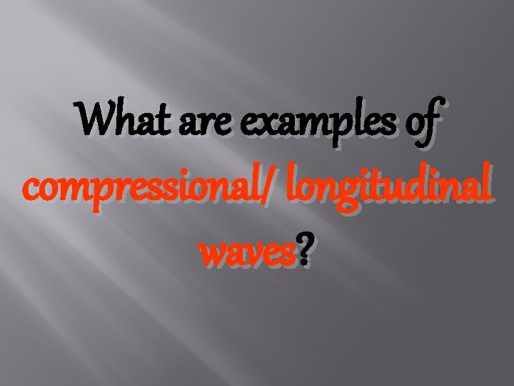 What are examples of compressional/ longitudinal waves? 