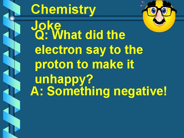 Chemistry Joke Q: What did the electron say to the proton to make it