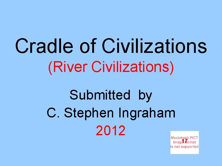 Cradle of Civilizations (River Civilizations) Submitted by C. Stephen Ingraham 2012 17 