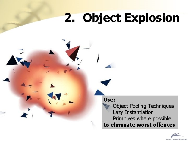 2. Object Explosion Use: Object Pooling Techniques Lazy Instantiation Primitives where possible to eliminate