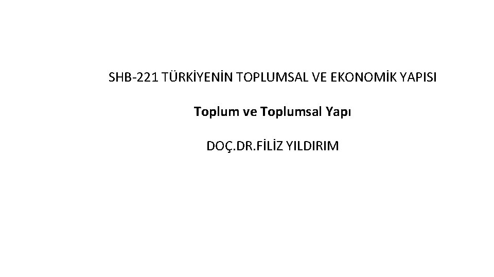 SHB-221 TÜRKİYENİN TOPLUMSAL VE EKONOMİK YAPISI Toplum ve Toplumsal Yapı DOÇ. DR. FİLİZ YILDIRIM