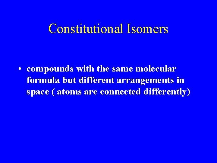 Constitutional Isomers • compounds with the same molecular formula but different arrangements in space