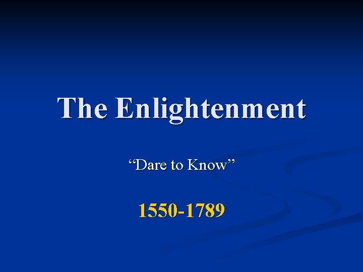 The Enlightenment “Dare to Know” 1550 -1789 