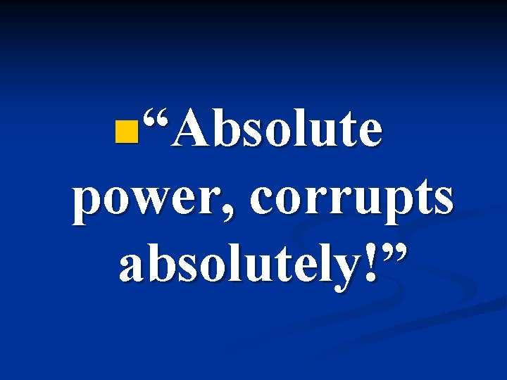 n“Absolute power, corrupts absolutely!” 