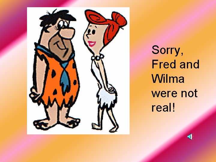 … Sorry, Fred and Wilma were not real! 