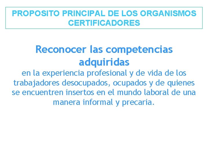 PROPOSITO PRINCIPAL DE LOS ORGANISMOS CERTIFICADORES Reconocer las competencias adquiridas en la experiencia profesional
