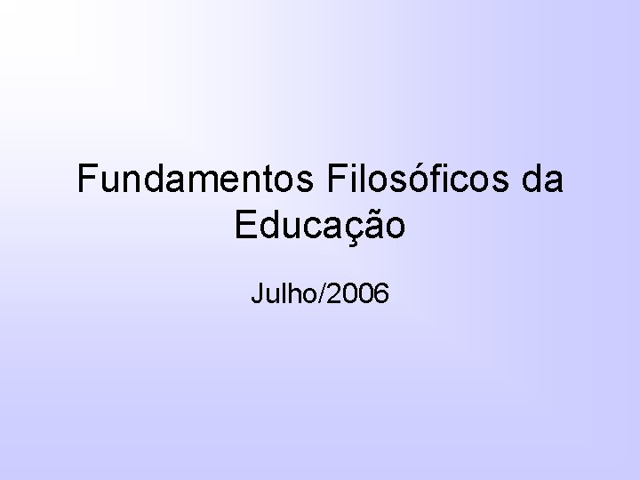 Fundamentos Filosóficos da Educação Julho/2006 