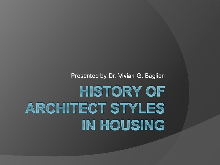 Presented by Dr. Vivian G. Baglien HISTORY OF ARCHITECT STYLES IN HOUSING 