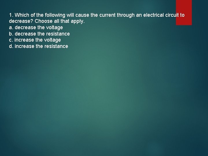 1. Which of the following will cause the current through an electrical circuit to