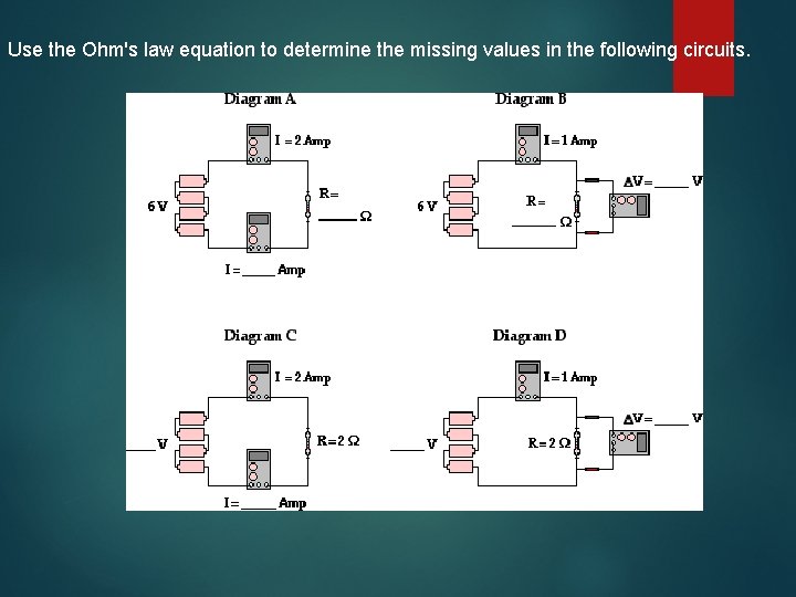 Use the Ohm's law equation to determine the missing values in the following circuits.
