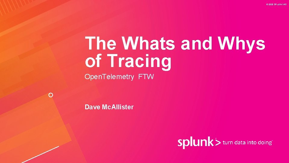 © 2020 SPLUNK INC. The Whats and Whys of Tracing Open. Telemetry FTW Dave