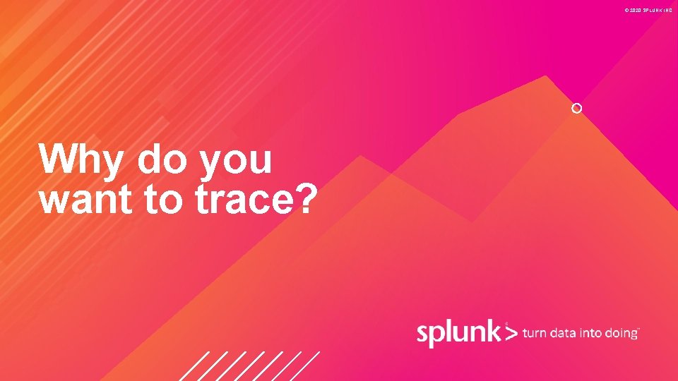 © 2020 SPLUNK INC. Why do you want to trace? 