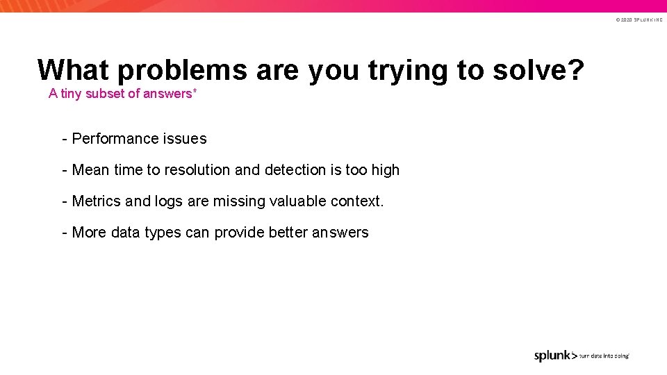 © 2020 SPLUNK INC. What problems are you trying to solve? A tiny subset