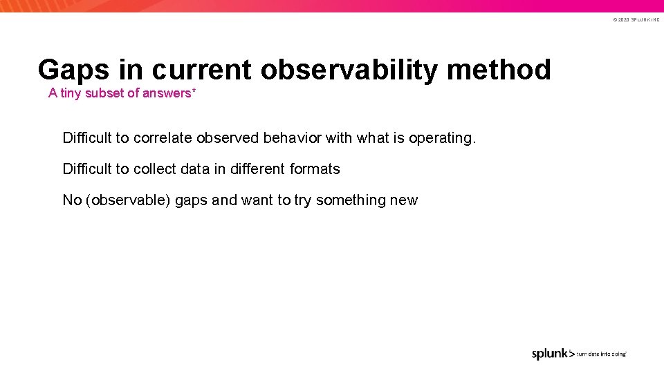 © 2020 SPLUNK INC. Gaps in current observability method A tiny subset of answers*