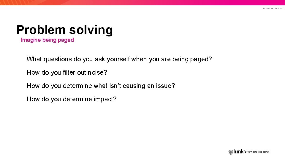 © 2020 SPLUNK INC. Problem solving Imagine being paged What questions do you ask