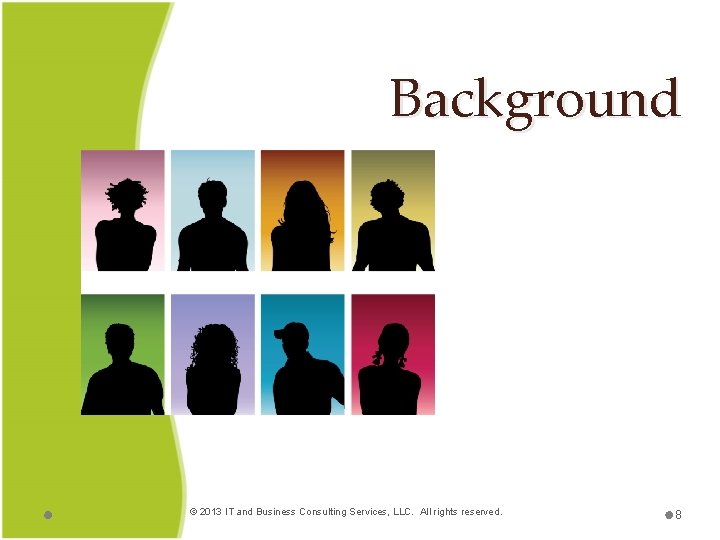 Background © 2013 IT and Business Consulting Services, LLC. All rights reserved. 8 
