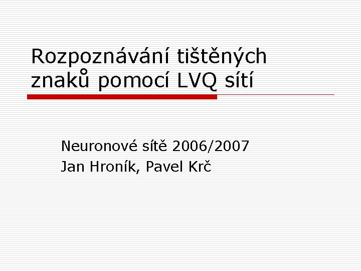 Rozpoznávání tištěných znaků pomocí LVQ sítí Neuronové sítě 2006/2007 Jan Hroník, Pavel Krč 