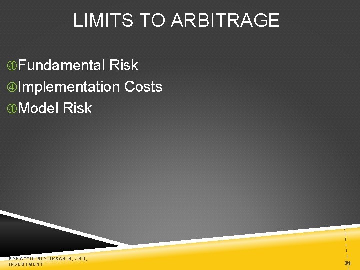 LIMITS TO ARBITRAGE Fundamental Risk Implementation Costs Model Risk BAHATTIN BUYUKSAHIN, JHU, INVESTMENT 34