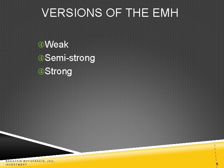 VERSIONS OF THE EMH Weak Semi-strong Strong BAHATTIN BUYUKSAHIN, JHU, INVESTMENT 6 