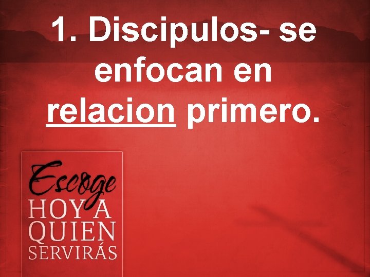 1. Discipulos- se enfocan en relacion primero. 