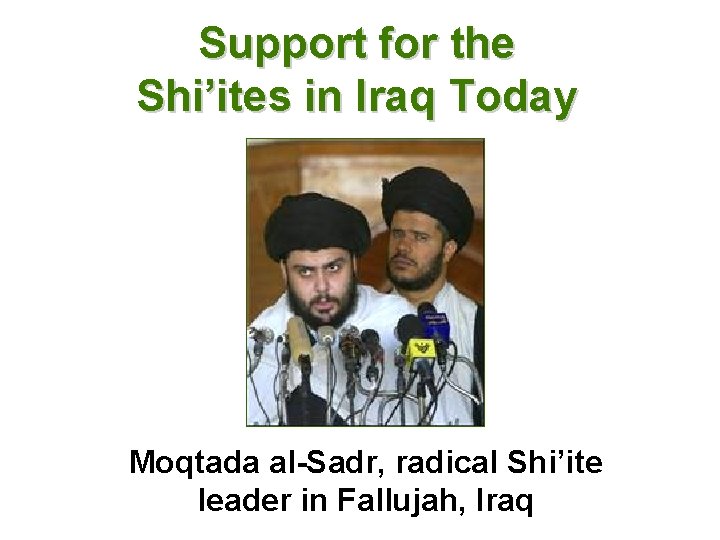 Support for the Shi’ites in Iraq Today Moqtada al-Sadr, radical Shi’ite leader in Fallujah,