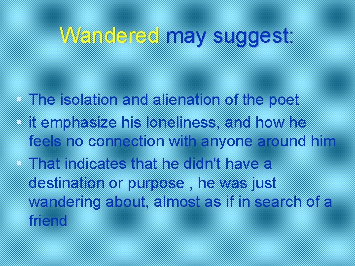 Wandered may suggest: § The isolation and alienation of the poet § it emphasize