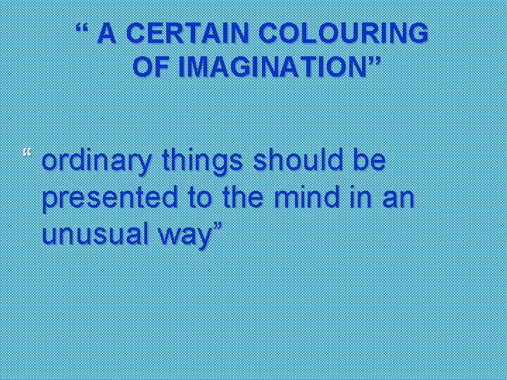 “ A CERTAIN COLOURING OF IMAGINATION” “ ordinary things should be presented to the