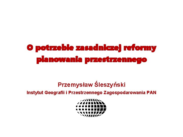 O potrzebie zasadniczej reformy planowania przestrzennego Przemysław Śleszyński Instytut Geografii i Przestrzennego Zagospodarowania PAN