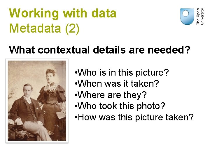 Working with data Metadata (2) What contextual details are needed? • Who is in