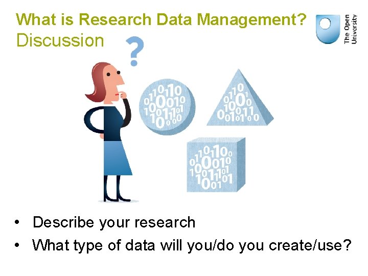 What is Research Data Management? Discussion • Describe your research • What type of