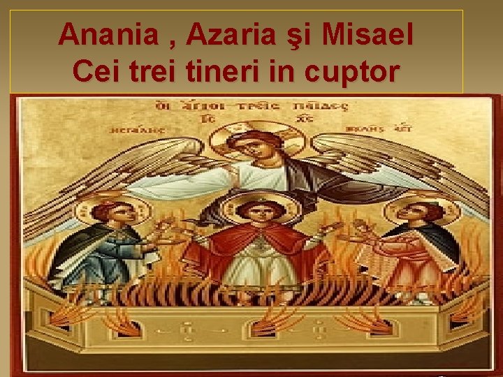 Anania , Azaria şi Misael Cei trei tineri in cuptor 